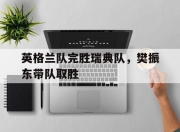 -英格兰队完胜瑞典队，樊振东带队取胜